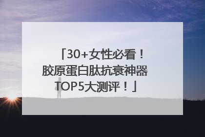 30+女性必看！胶原蛋白肽抗衰神器TOP5大测评！
