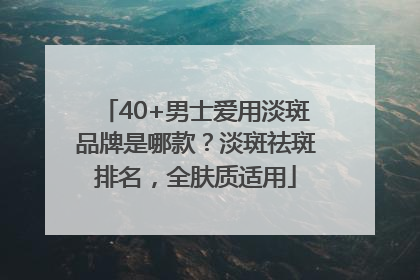 40+男士爱用淡斑品牌是哪款？淡斑祛斑排名，全肤质适用