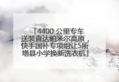 4400 公里专车送装直达帕米尔高原，快手国补专项组让5所塔县小学换新洗衣机