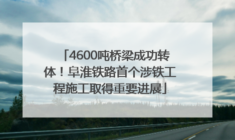 4600吨桥梁成功转体！阜淮铁路首个涉铁工程施工取得重要进展