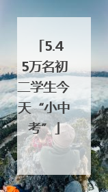 5.45万名初二学生今天“小中考”