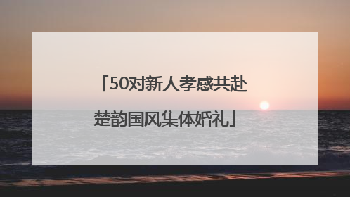 50对新人孝感共赴楚韵国风集体婚礼