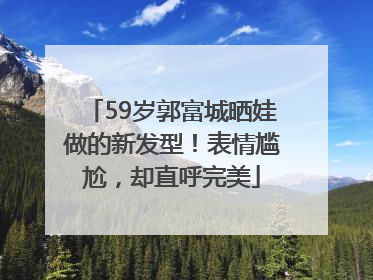 59岁郭富城晒娃做的新发型！表情尴尬，却直呼完美