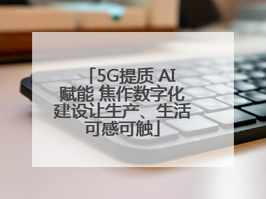 5G提质 AI赋能 焦作数字化建设让生产、生活可感可触
