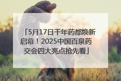 5月17日千年药都焕新启幕！2025中国百泉药交会四大亮点抢先看