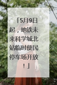 5月9日起，地铁未来科学城北站临时便民停车场开放！