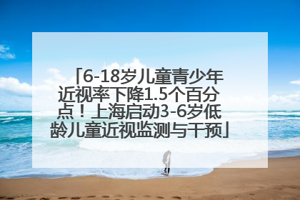 6-18岁儿童青少年近视率下降1.5个百分点！上海启动3-6岁低龄儿童近视监测与干预
