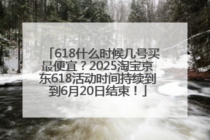 618什么时候几号买最便宜？2025淘宝京东618活动时间持续到到6月20日结束！