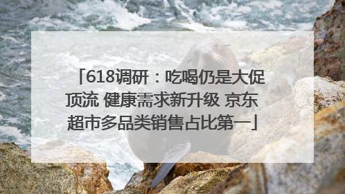 618调研：吃喝仍是大促顶流 健康需求新升级 京东超市多品类销售占比第一