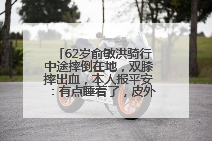 62岁俞敏洪骑行中途摔倒在地，双膝摔出血，本人报平安：有点睡着了，皮外伤，不用担心