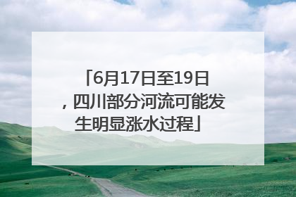 6月17日至19日，四川部分河流可能发生明显涨水过程