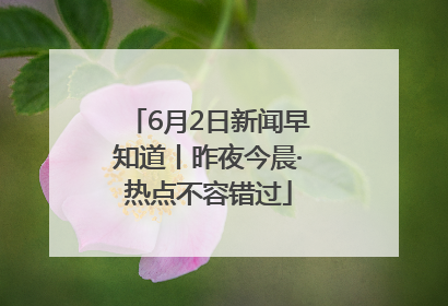 6月2日新闻早知道丨昨夜今晨·热点不容错过