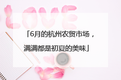 6月的杭州农贸市场，满满都是初夏的美味