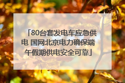 80台套发电车应急供电 国网北京电力确保端午假期供电安全可靠
