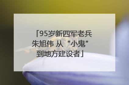 95岁新四军老兵朱旭伟 从“小鬼”到地方建设者