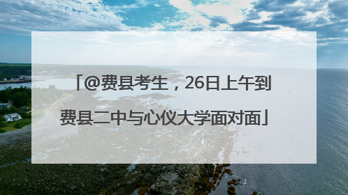 @费县考生，26日上午到费县二中与心仪大学面对面
