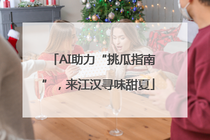 AI助力“挑瓜指南”，来江汉寻味甜夏