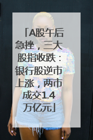 A股午后急挫，三大股指收跌：银行股逆市上涨，两市成交1.4万亿元
