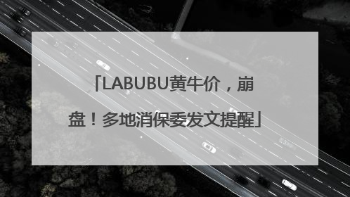LABUBU黄牛价，崩盘！多地消保委发文提醒