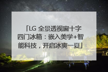 LG 全景透视窗十字四门冰箱：嵌入美学+智能科技，开启冰爽一夏